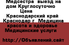 Медсестра ,выезд на дом.Круглосуточно. › Цена ­ 350 - Краснодарский край, Краснодар г. Медицина, красота и здоровье » Медицинские услуги   